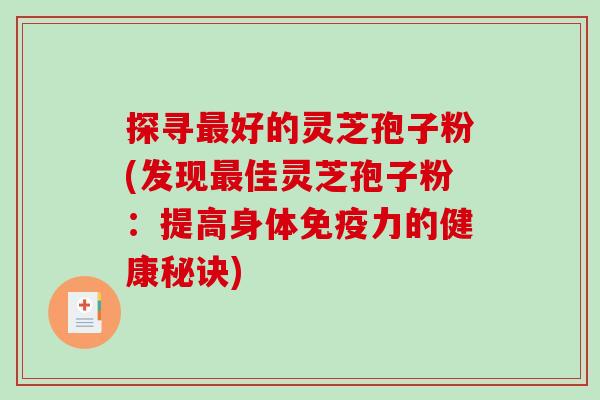 探寻最好的灵芝孢子粉(发现最佳灵芝孢子粉：提高身体免疫力的健康秘诀)