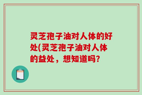 灵芝孢子油对人体的好处(灵芝孢子油对人体的益处，想知道吗？