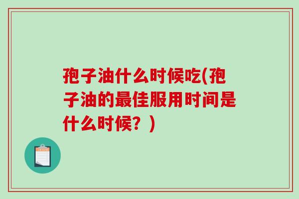 孢子油什么时候吃(孢子油的最佳服用时间是什么时候？)