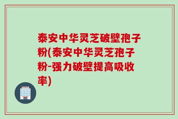 泰安中华灵芝破壁孢子粉(泰安中华灵芝孢子粉－强力破壁提高吸收率)