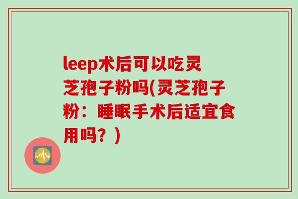 leep术后可以吃灵芝孢子粉吗(灵芝孢子粉:手术后适宜食用吗?) leep术后可以吃灵芝孢子粉吗(灵芝孢子粉:手术后适宜食用吗?)
