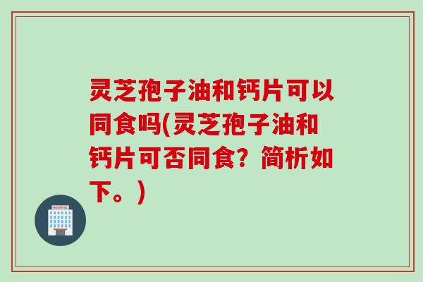灵芝孢子油和钙片可以同食吗(灵芝孢子油和钙片可否同食？简析如下。)