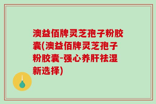 澳益佰牌灵芝孢子粉胶囊(澳益佰牌灵芝孢子粉胶囊-强心养肝祛湿新选择)