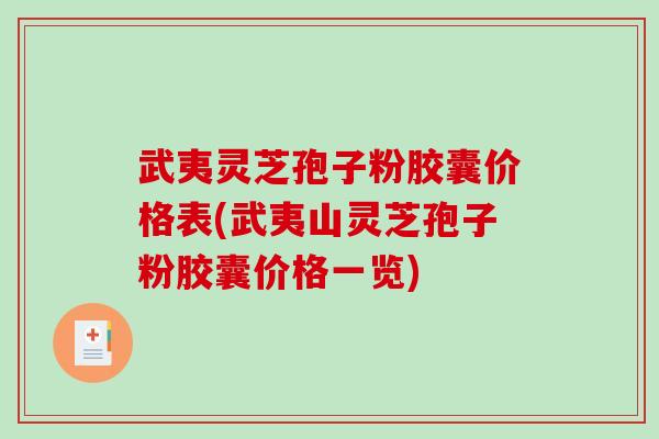 武夷灵芝孢子粉胶囊价格表(武夷山灵芝孢子粉胶囊价格一览)