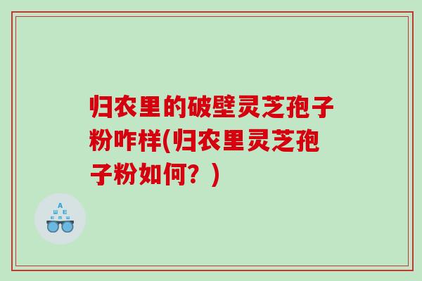 归农里的破壁灵芝孢子粉咋样(归农里灵芝孢子粉如何？)