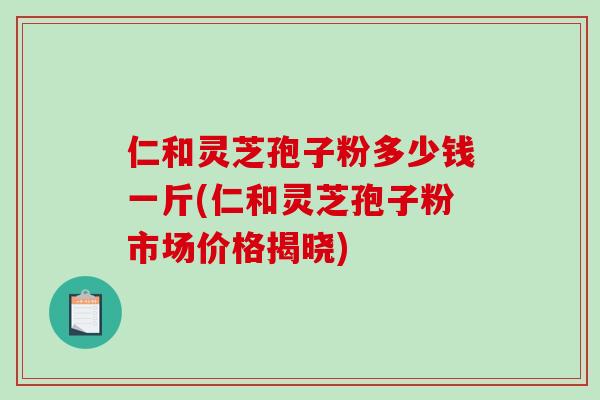 仁和灵芝孢子粉多少钱一斤(仁和灵芝孢子粉市场价格揭晓)