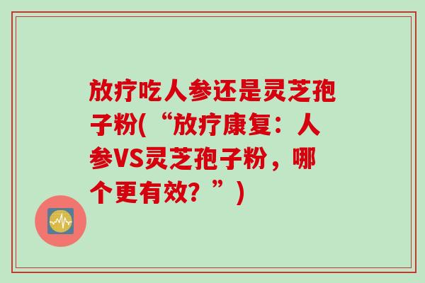 放疗吃人参还是灵芝孢子粉(“放疗康复：人参VS灵芝孢子粉，哪个更有效？”)