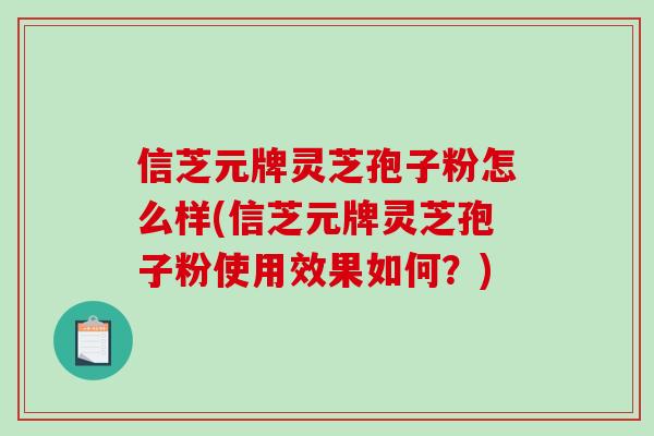 信芝元牌灵芝孢子粉怎么样(信芝元牌灵芝孢子粉使用效果如何？)