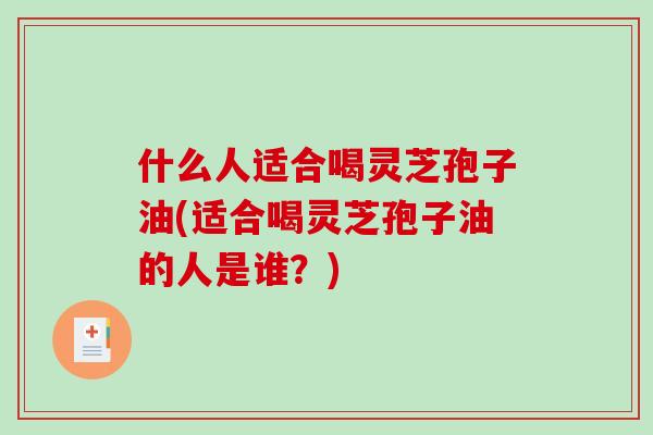 什么人适合喝灵芝孢子油(适合喝灵芝孢子油的人是谁？)