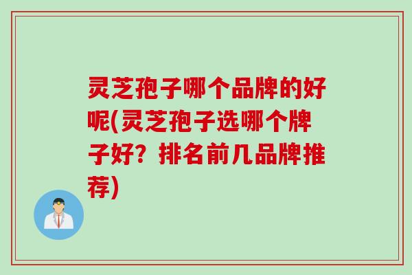 灵芝孢子哪个品牌的好呢(灵芝孢子选哪个牌子好？排名前几品牌推荐)
