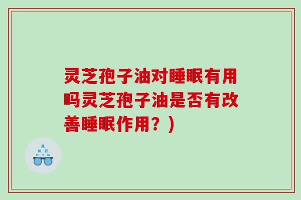 灵芝孢子油对睡眠有用吗灵芝孢子油是否有改善睡眠作用？)