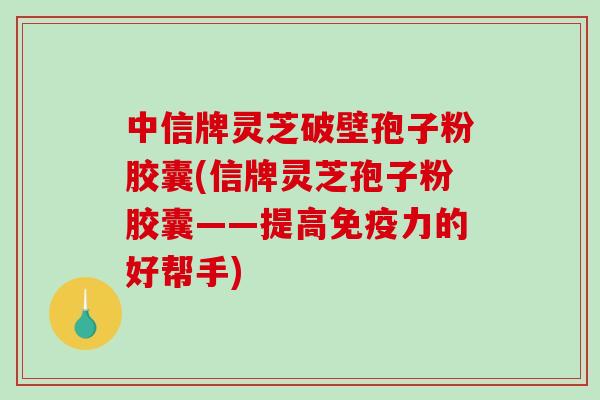 中信牌灵芝破壁孢子粉胶囊(信牌灵芝孢子粉胶囊——提高免疫力的好帮手)