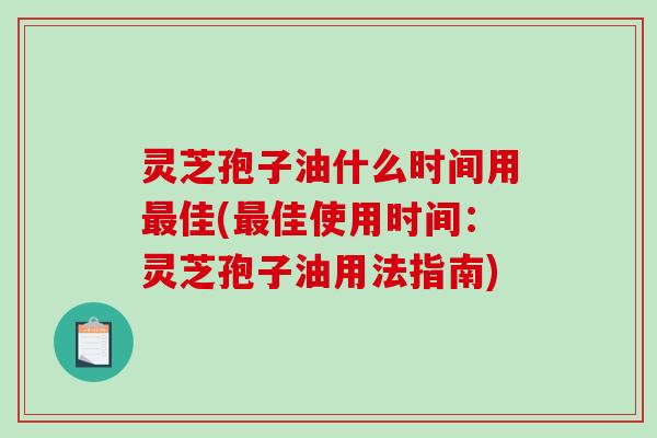 灵芝孢子油什么时间用最佳(最佳使用时间：灵芝孢子油用法指南)