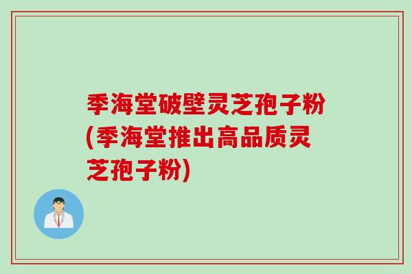 季海堂破壁灵芝孢子粉(季海堂推出高品质灵芝孢子粉)
