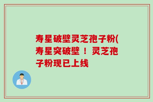 寿星破壁灵芝孢子粉(寿星突破壁 ！灵芝孢子粉现已上线