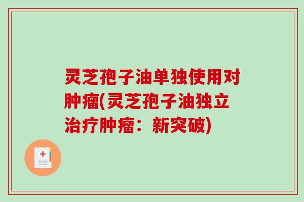灵芝孢子油单独使用对肿瘤(灵芝孢子油独立治疗肿瘤：新突破)