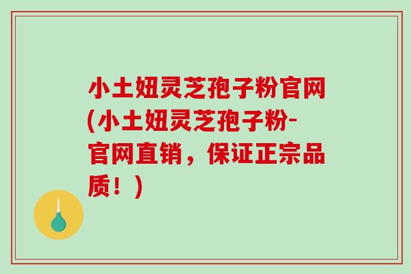 小土妞灵芝孢子粉官网(小土妞灵芝孢子粉-官网直销，保证正宗品质！)