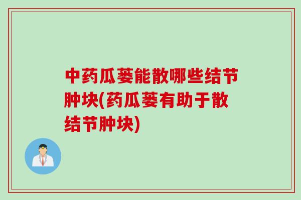 中药瓜蒌能散哪些结节肿块(药瓜蒌有助于散结节肿块)