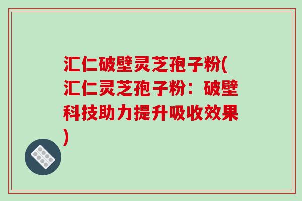 汇仁破壁灵芝孢子粉(汇仁灵芝孢子粉：破壁科技助力提升吸收效果)