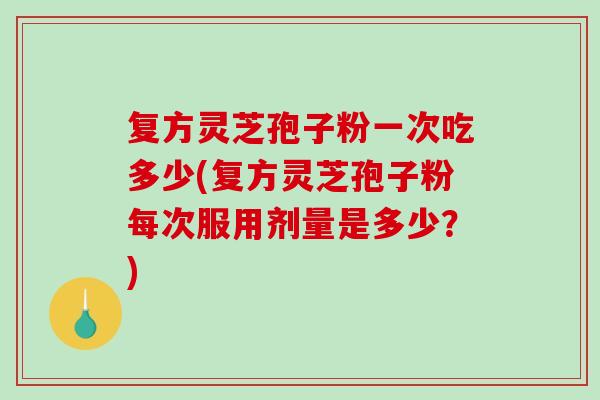 复方灵芝孢子粉一次吃多少(复方灵芝孢子粉每次服用剂量是多少？)