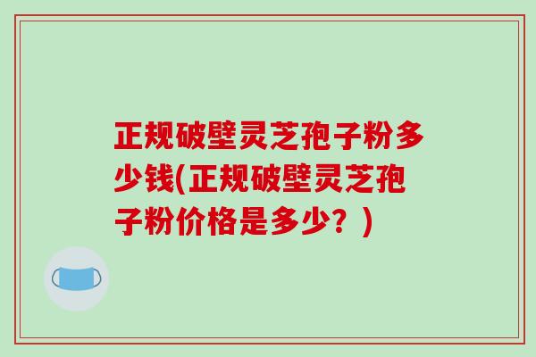正规破壁灵芝孢子粉多少钱(正规破壁灵芝孢子粉价格是多少？)