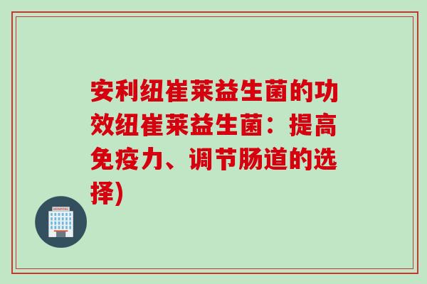 安利纽崔莱益生菌的功效纽崔莱益生菌：提高免疫力、调节肠道的选择)