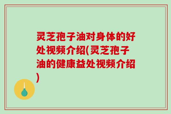 灵芝孢子油对身体的好处视频介绍(灵芝孢子油的健康益处视频介绍)