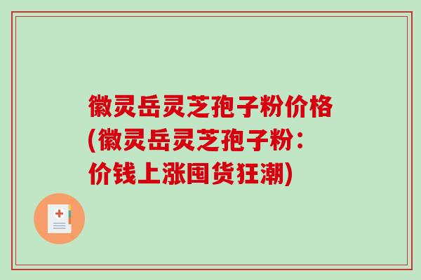 徽灵岳灵芝孢子粉价格(徽灵岳灵芝孢子粉：价钱上涨囤货狂潮)