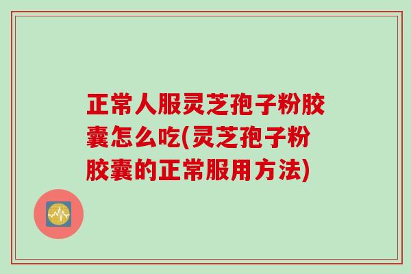正常人服灵芝孢子粉胶囊怎么吃(灵芝孢子粉胶囊的正常服用方法)