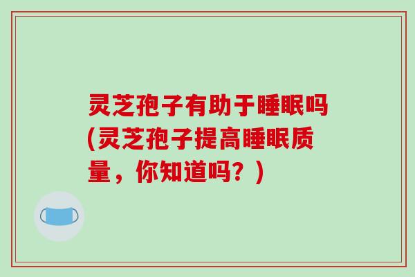 灵芝孢子有助于睡眠吗(灵芝孢子提高睡眠质量，你知道吗？)
