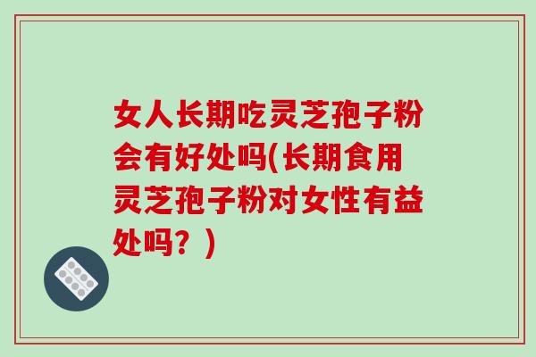女人长期吃灵芝孢子粉会有好处吗(长期食用灵芝孢子粉对女性有益处吗？)