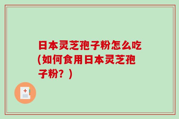 日本灵芝孢子粉怎么吃(如何食用日本灵芝孢子粉？)