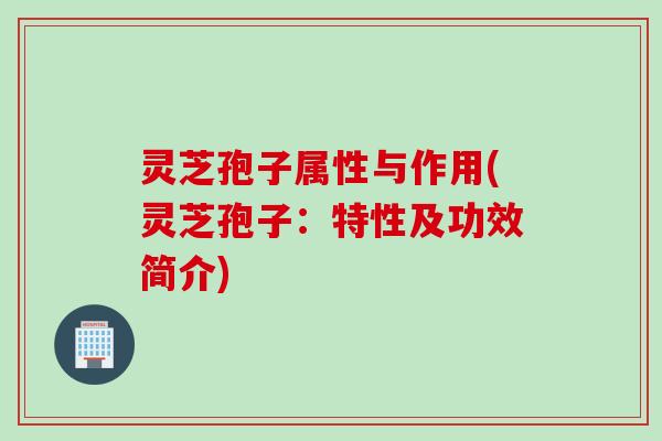 灵芝孢子属性与作用(灵芝孢子：特性及功效简介)