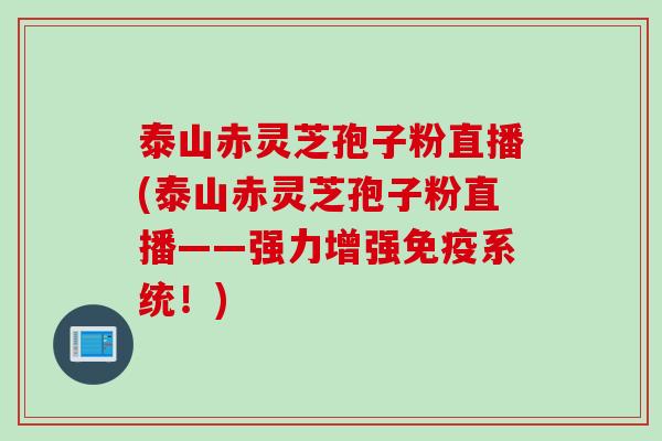 泰山赤灵芝孢子粉直播(泰山赤灵芝孢子粉直播——强力增强免疫系统！)