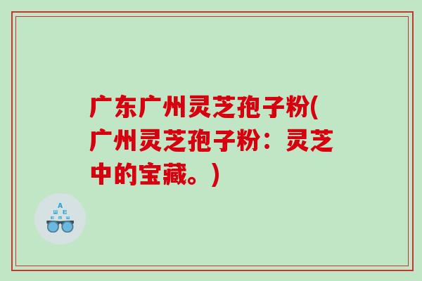 广东广州灵芝孢子粉(广州灵芝孢子粉：灵芝中的宝藏。)