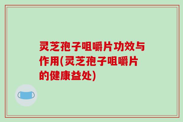 灵芝孢子咀嚼片功效与作用(灵芝孢子咀嚼片的健康益处)