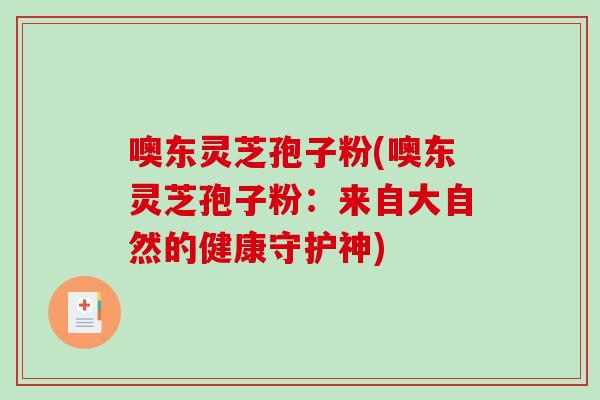 噢东灵芝孢子粉(噢东灵芝孢子粉：来自大自然的健康守护神)