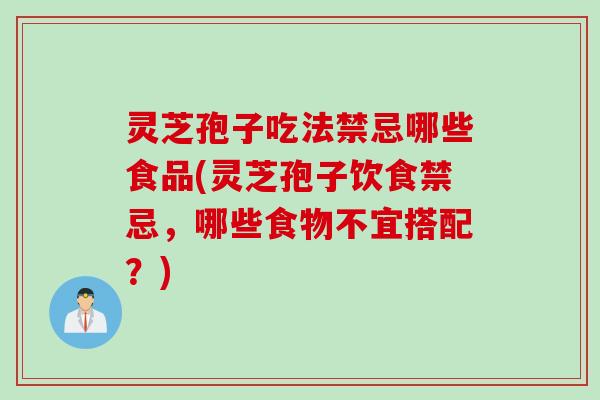 灵芝孢子吃法禁忌哪些食品(灵芝孢子饮食禁忌，哪些食物不宜搭配？)