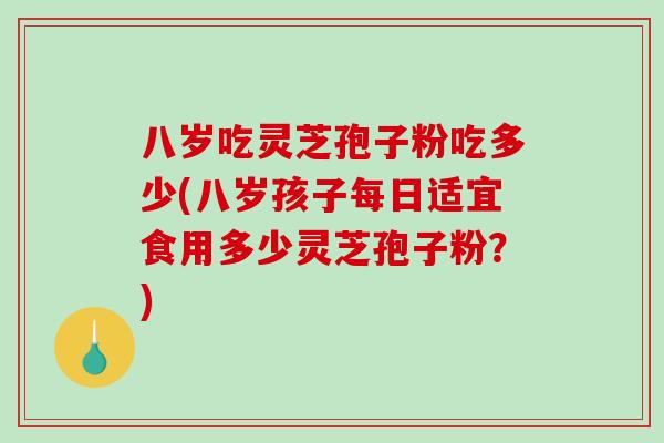 八岁吃灵芝孢子粉吃多少(八岁孩子每日适宜食用多少灵芝孢子粉？)