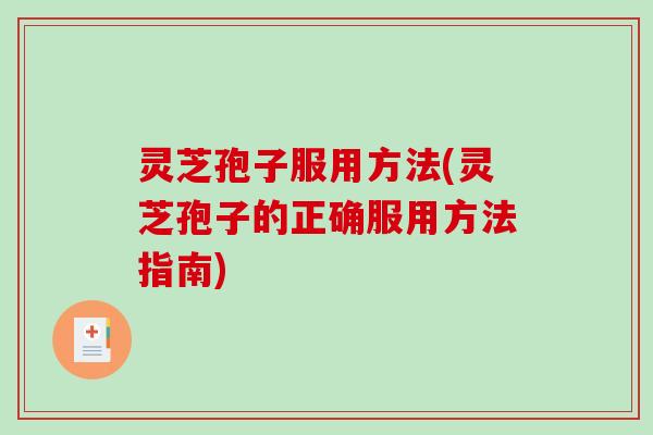 灵芝孢子服用方法(灵芝孢子的正确服用方法指南)
