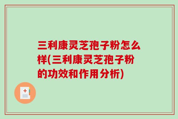 三利康灵芝孢子粉怎么样(三利康灵芝孢子粉的功效和作用分析)