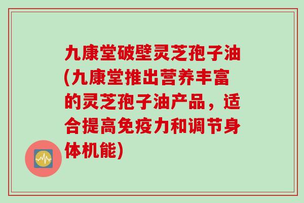 九康堂破壁灵芝孢子油(九康堂推出营养丰富的灵芝孢子油产品，适合提高免疫力和调节身体机能)