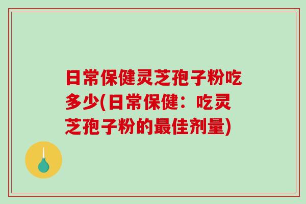 日常保健灵芝孢子粉吃多少(日常保健：吃灵芝孢子粉的最佳剂量)