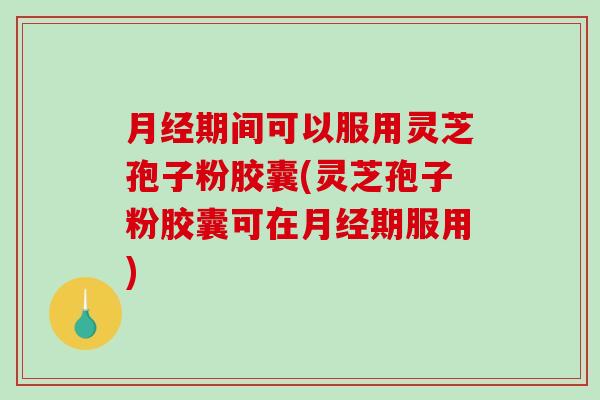 月经期间可以服用灵芝孢子粉胶囊(灵芝孢子粉胶囊可在月经期服用)