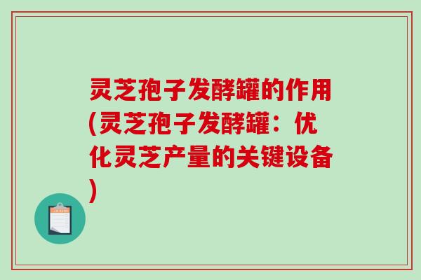 灵芝孢子发酵罐的作用(灵芝孢子发酵罐：优化灵芝产量的关键设备)