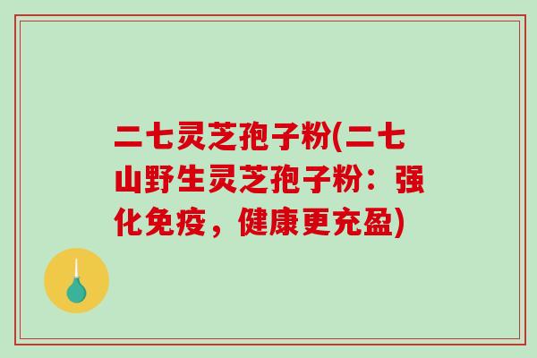 二七灵芝孢子粉(二七山野生灵芝孢子粉：强化免疫，健康更充盈)