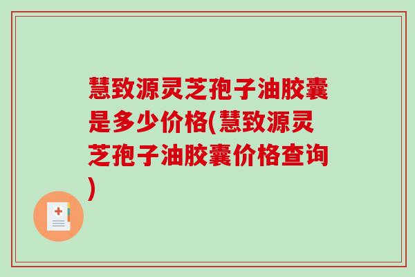慧致源灵芝孢子油胶囊是多少价格(慧致源灵芝孢子油胶囊价格查询)