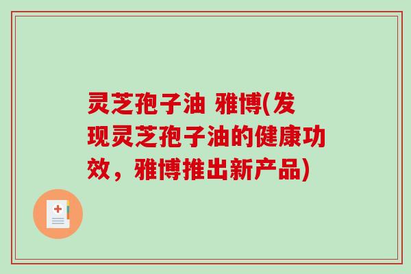 灵芝孢子油 雅博(发现灵芝孢子油的健康功效，雅博推出新产品)