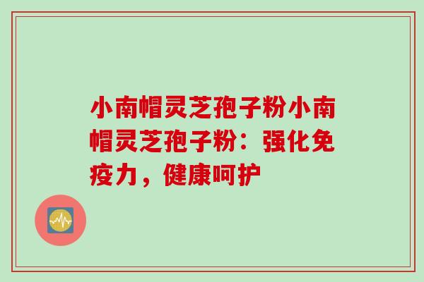 小南帽灵芝孢子粉小南帽灵芝孢子粉：强化免疫力，健康呵护