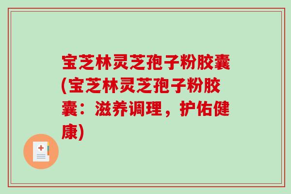 宝芝林灵芝孢子粉胶囊(宝芝林灵芝孢子粉胶囊：滋养调理，护佑健康)